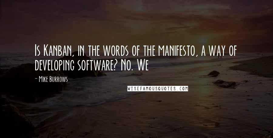 Mike Burrows quotes: Is Kanban, in the words of the manifesto, a way of developing software? No. We