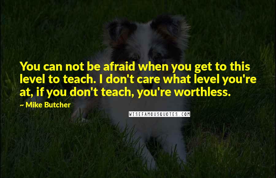 Mike Butcher quotes: You can not be afraid when you get to this level to teach. I don't care what level you're at, if you don't teach, you're worthless.