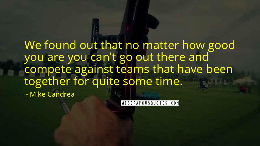 Mike Candrea quotes: We found out that no matter how good you are you can't go out there and compete against teams that have been together for quite some time.