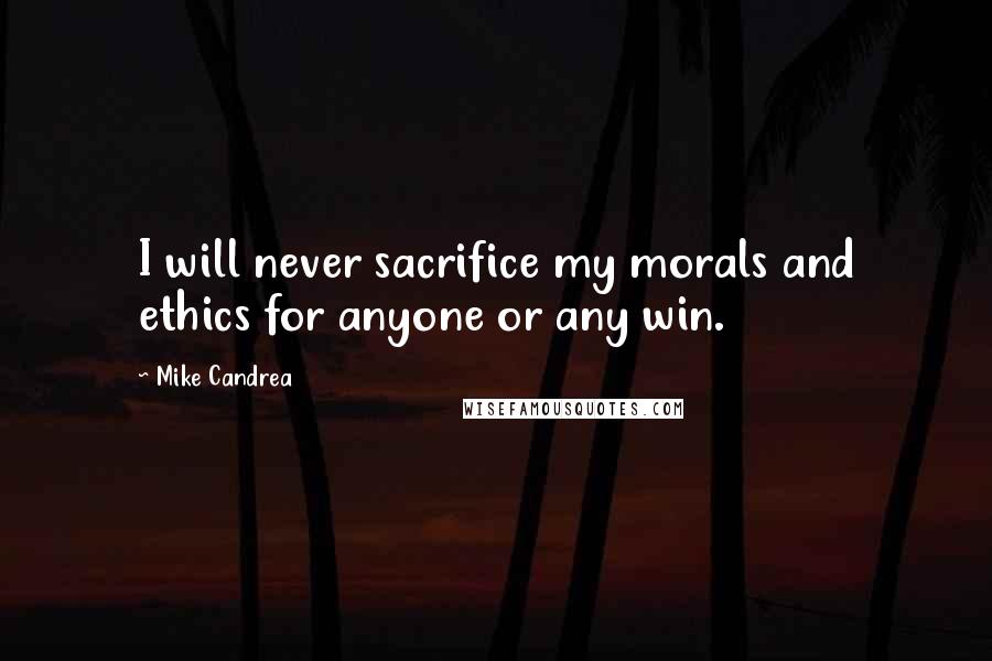 Mike Candrea quotes: I will never sacrifice my morals and ethics for anyone or any win.