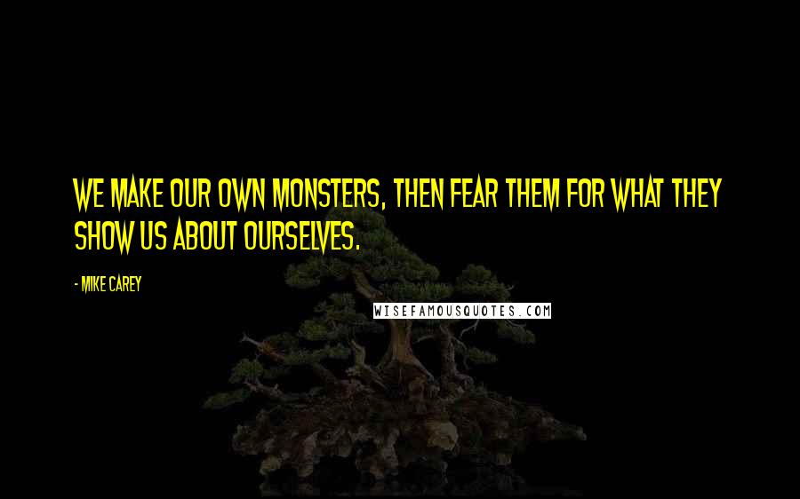 Mike Carey quotes: We make our own monsters, then fear them for what they show us about ourselves.