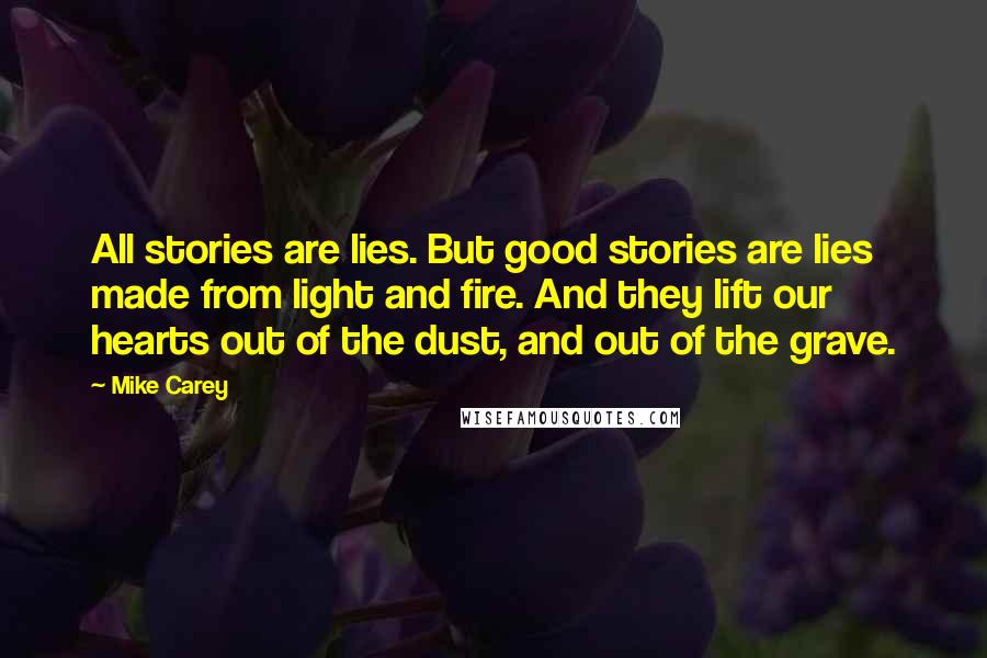 Mike Carey quotes: All stories are lies. But good stories are lies made from light and fire. And they lift our hearts out of the dust, and out of the grave.