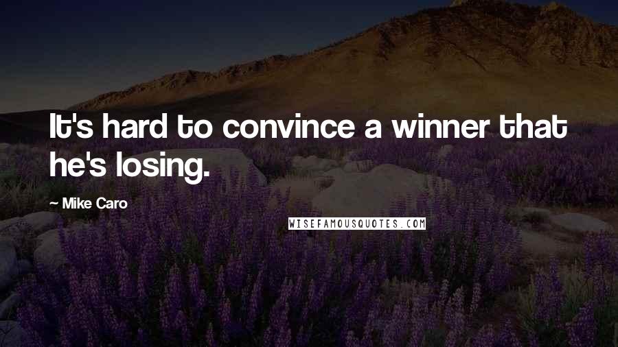 Mike Caro quotes: It's hard to convince a winner that he's losing.