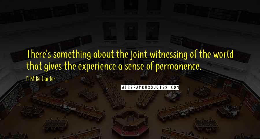 Mike Carter quotes: There's something about the joint witnessing of the world that gives the experience a sense of permanence. Mike Carter quotes: There's something about the joint witnessing of the world that gives the experience a sense of permanence.