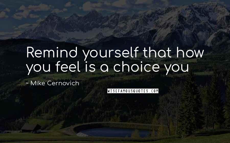 Mike Cernovich quotes: Remind yourself that how you feel is a choice you