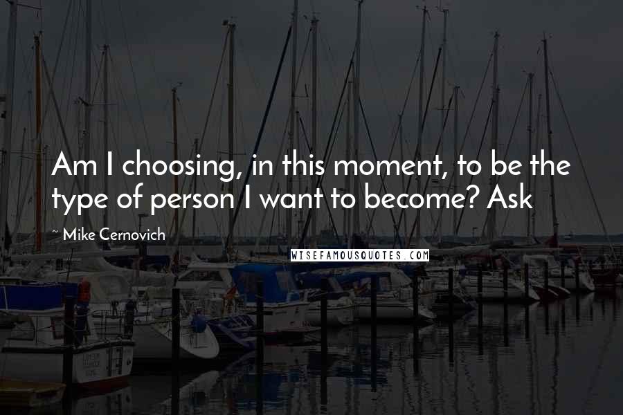 Mike Cernovich quotes: Am I choosing, in this moment, to be the type of person I want to become? Ask