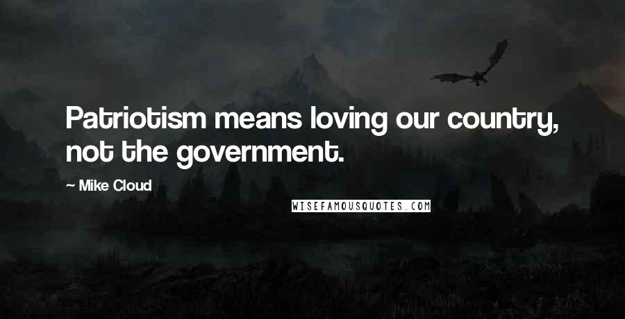 Mike Cloud quotes: Patriotism means loving our country, not the government.