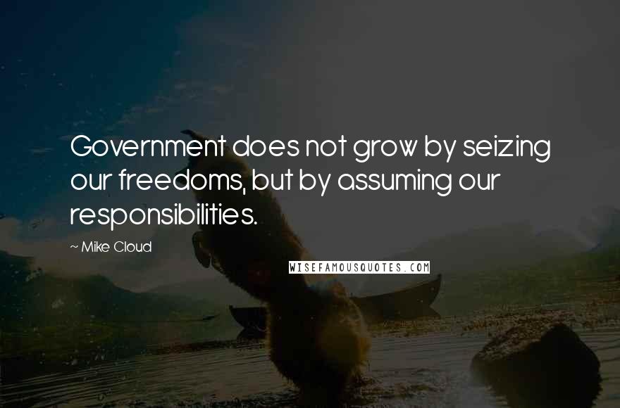 Mike Cloud quotes: Government does not grow by seizing our freedoms, but by assuming our responsibilities.