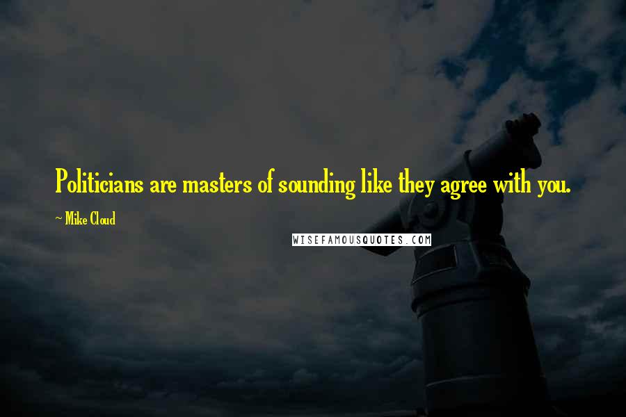 Mike Cloud quotes: Politicians are masters of sounding like they agree with you.