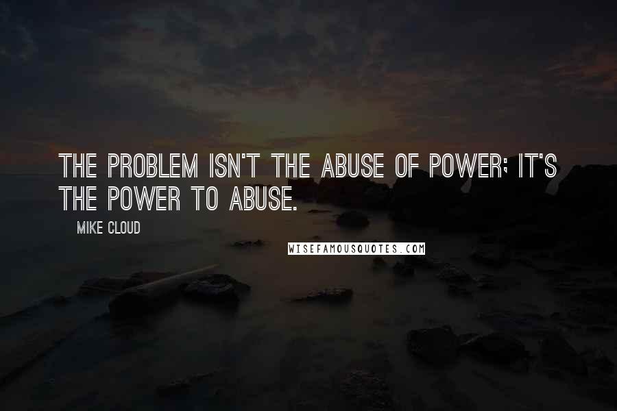 Mike Cloud quotes: The problem isn't the abuse of power; it's the power to abuse.