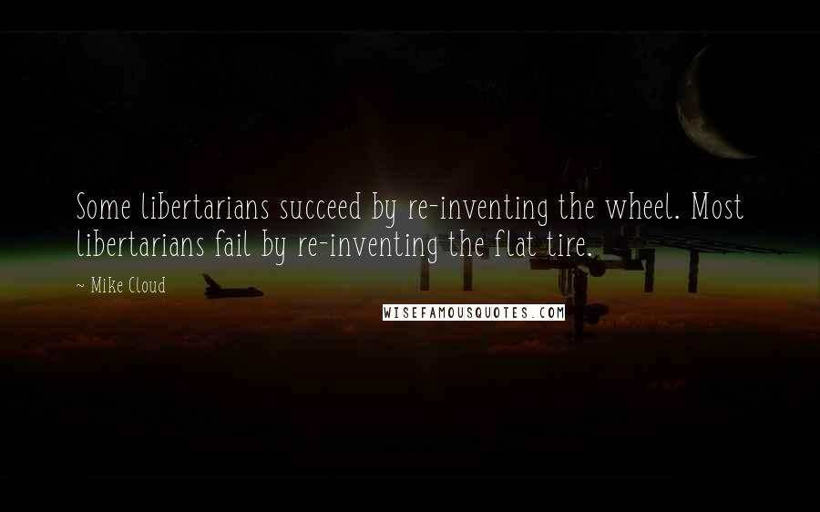 Mike Cloud quotes: Some libertarians succeed by re-inventing the wheel. Most libertarians fail by re-inventing the flat tire.