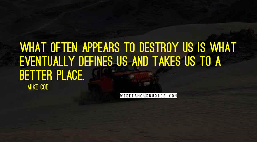 Mike Coe quotes: What often appears to destroy us is what eventually defines us and takes us to a better place.