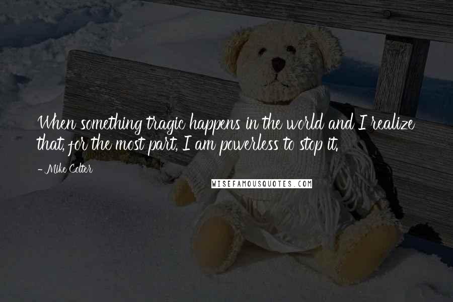 Mike Colter quotes: When something tragic happens in the world and I realize that, for the most part, I am powerless to stop it.