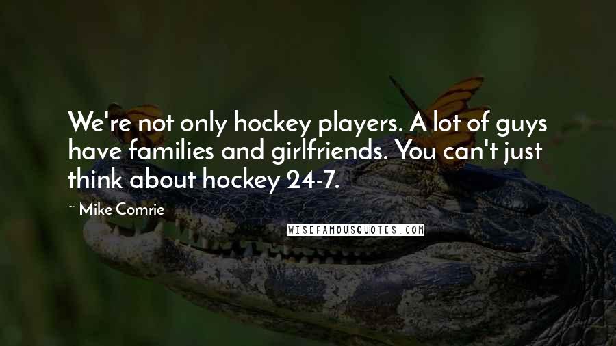 Mike Comrie quotes: We're not only hockey players. A lot of guys have families and girlfriends. You can't just think about hockey 24-7.