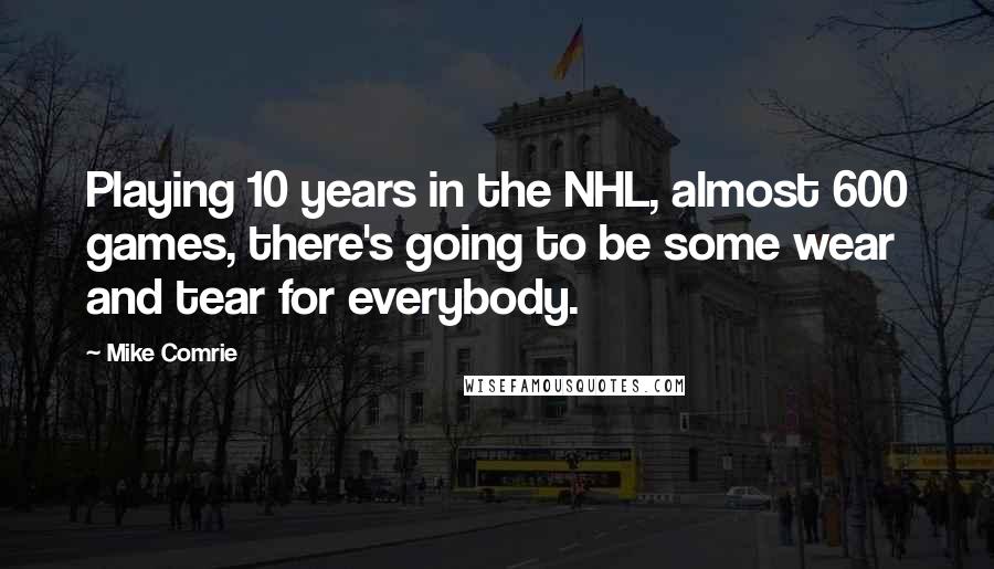 Mike Comrie quotes: Playing 10 years in the NHL, almost 600 games, there's going to be some wear and tear for everybody.
