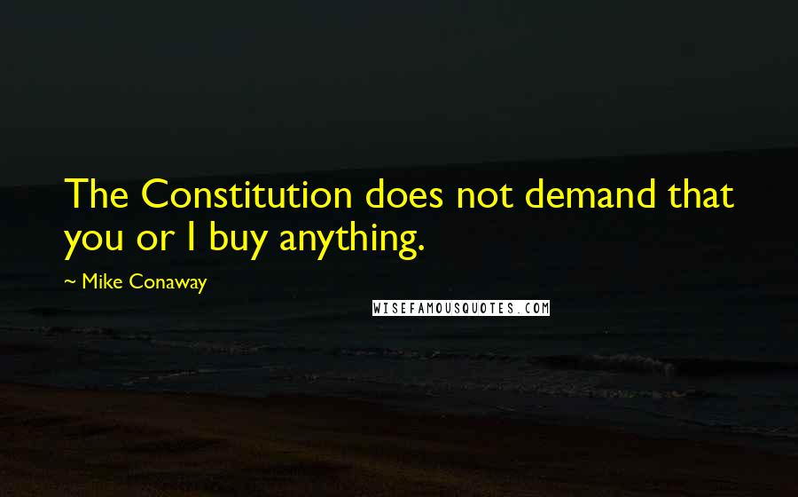 Mike Conaway quotes: The Constitution does not demand that you or I buy anything.