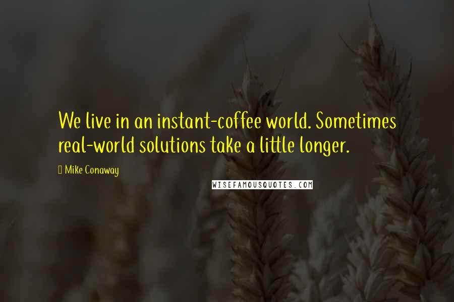 Mike Conaway quotes: We live in an instant-coffee world. Sometimes real-world solutions take a little longer.