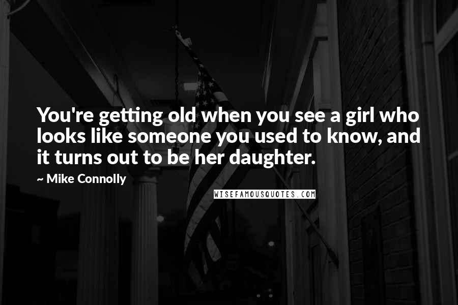 Mike Connolly quotes: You're getting old when you see a girl who looks like someone you used to know, and it turns out to be her daughter.