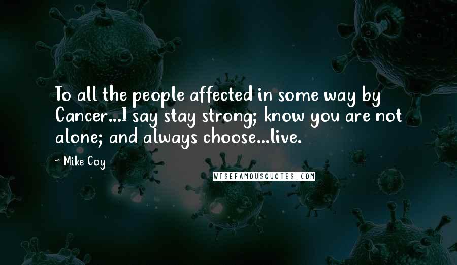 Mike Coy quotes: To all the people affected in some way by Cancer...I say stay strong; know you are not alone; and always choose...live. Mike Coy quotes: To all the people affected in some way by Cancer...I say stay strong; know you are not alone; and always choose...live.