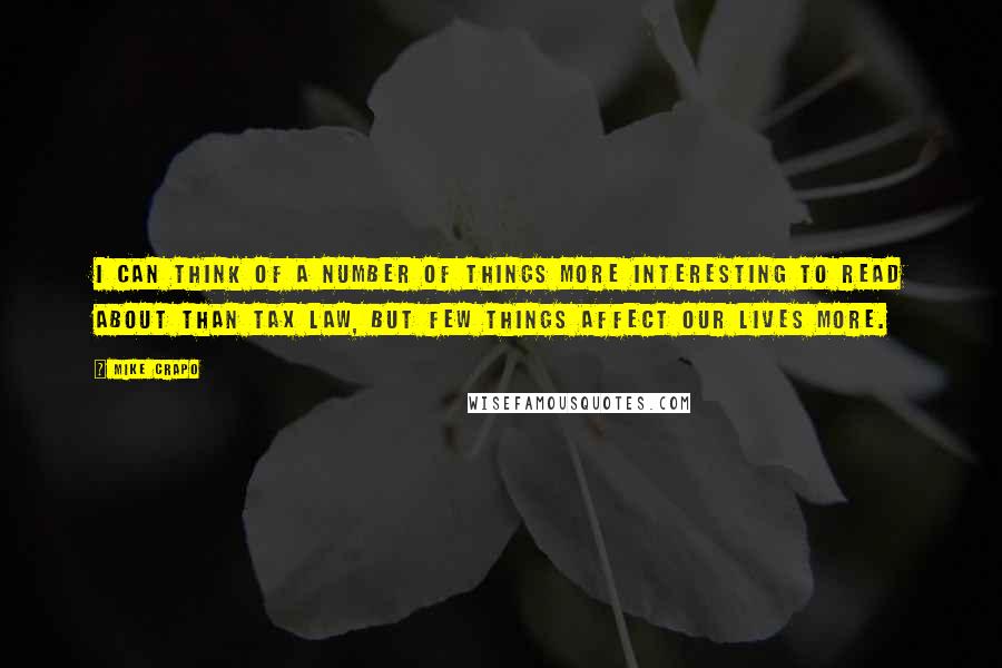 Mike Crapo quotes: I can think of a number of things more interesting to read about than tax law, but few things affect our lives more. Mike Crapo quotes: I can think of a number of things more interesting to read about than tax law, but few things affect our lives more.