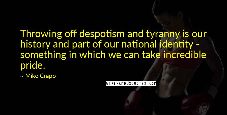 Mike Crapo quotes: Throwing off despotism and tyranny is our history and part of our national identity - something in which we can take incredible pride. Mike Crapo quotes: Throwing off despotism and tyranny is our history and part of our national identity - something in which we can take incredible pride.