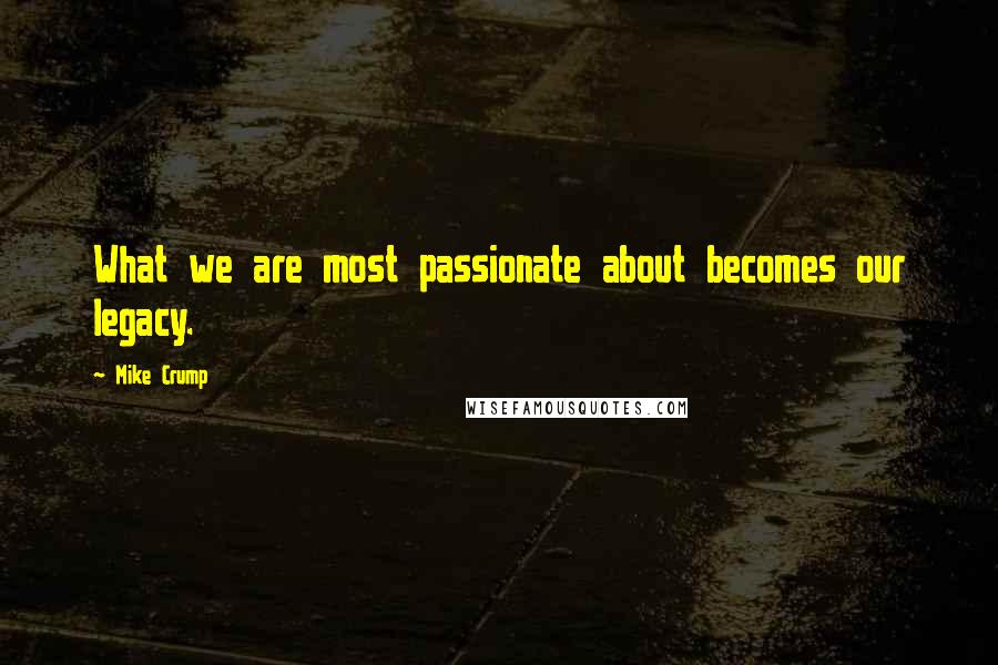 Mike Crump quotes: What we are most passionate about becomes our legacy.