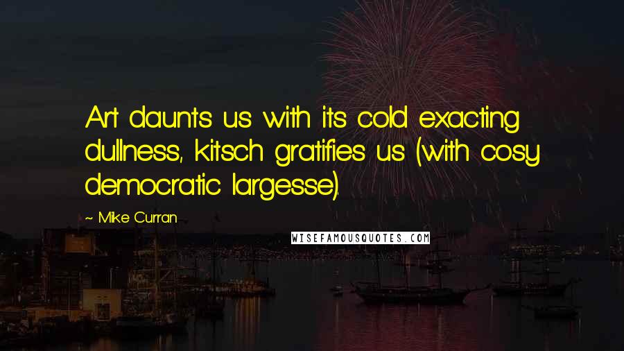 Mike Curran quotes: Art daunts us with its cold exacting dullness, kitsch gratifies us (with cosy democratic largesse).