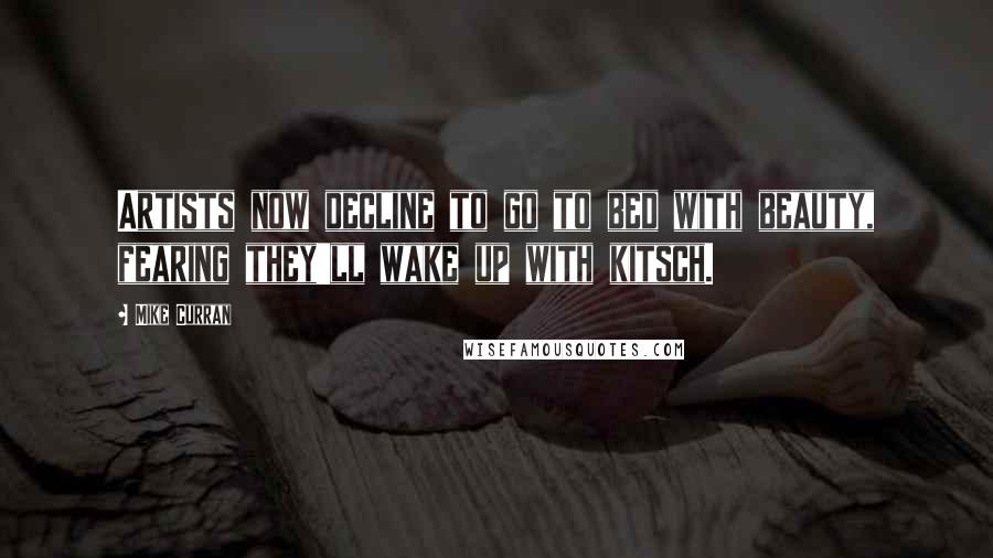 Mike Curran quotes: Artists now decline to go to bed with beauty, fearing they'll wake up with kitsch.