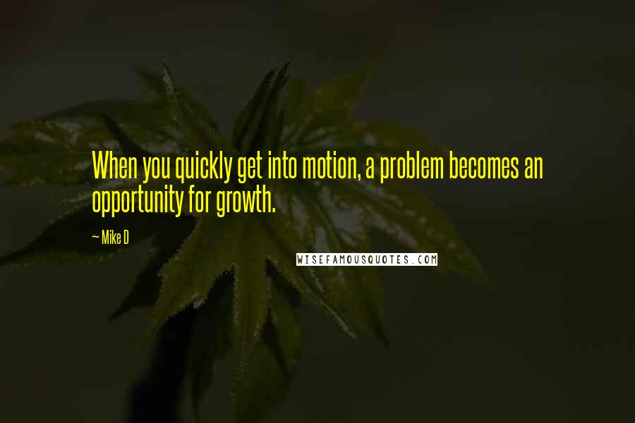 Mike D quotes: When you quickly get into motion, a problem becomes an opportunity for growth.