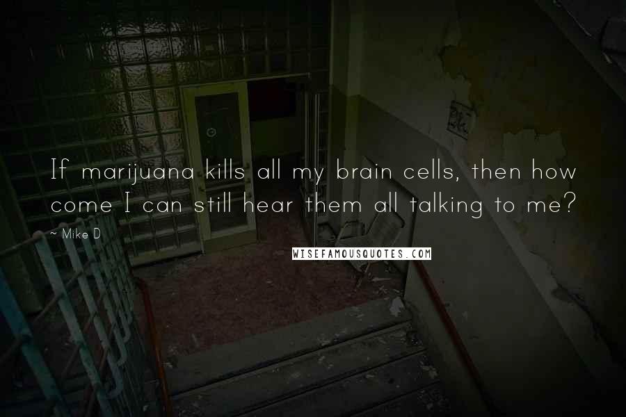 Mike D quotes: If marijuana kills all my brain cells, then how come I can still hear them all talking to me?