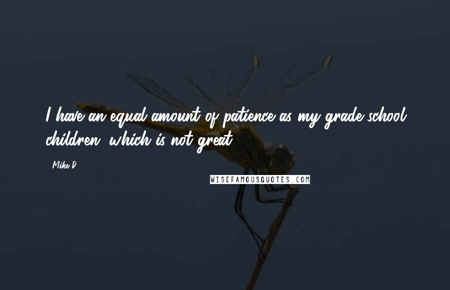 Mike D quotes: I have an equal amount of patience as my grade-school children, which is not great.