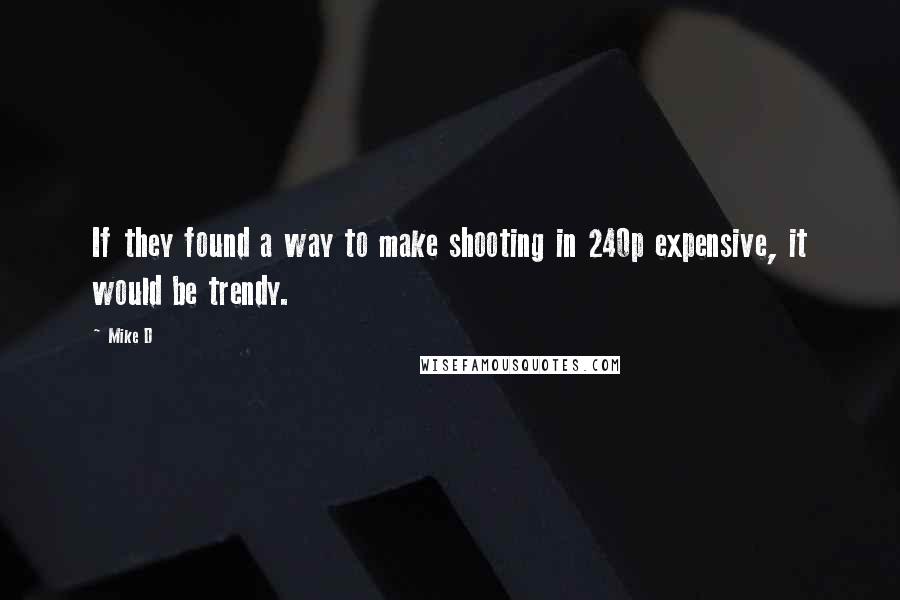 Mike D quotes: If they found a way to make shooting in 240p expensive, it would be trendy.