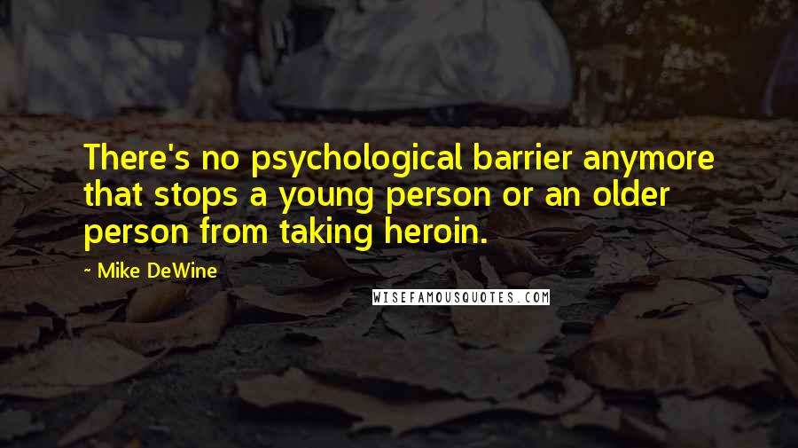 Mike DeWine quotes: There's no psychological barrier anymore that stops a young person or an older person from taking heroin.