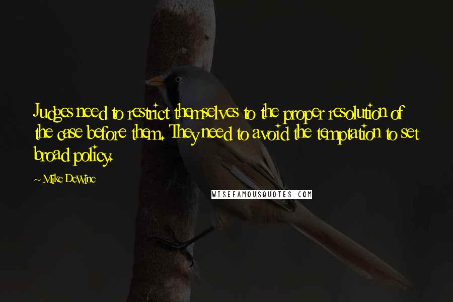 Mike DeWine quotes: Judges need to restrict themselves to the proper resolution of the case before them. They need to avoid the temptation to set broad policy.