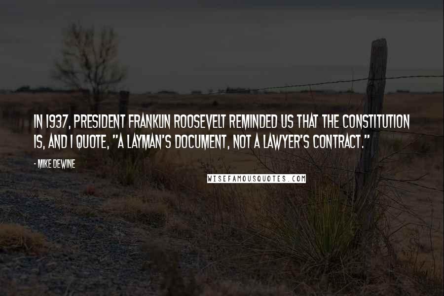 Mike DeWine quotes: In 1937, President Franklin Roosevelt reminded us that the Constitution is, and I quote, "a layman's document, not a lawyer's contract."