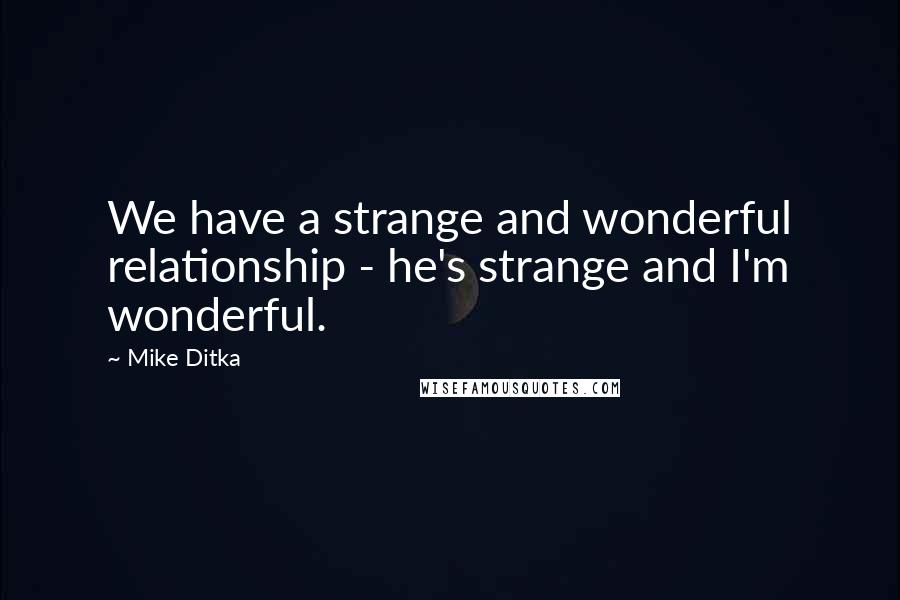 Mike Ditka quotes: We have a strange and wonderful relationship - he's strange and I'm wonderful.