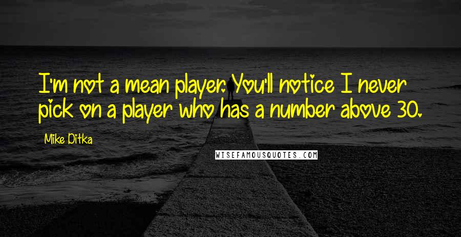 Mike Ditka quotes: I'm not a mean player. You'll notice I never pick on a player who has a number above 30.