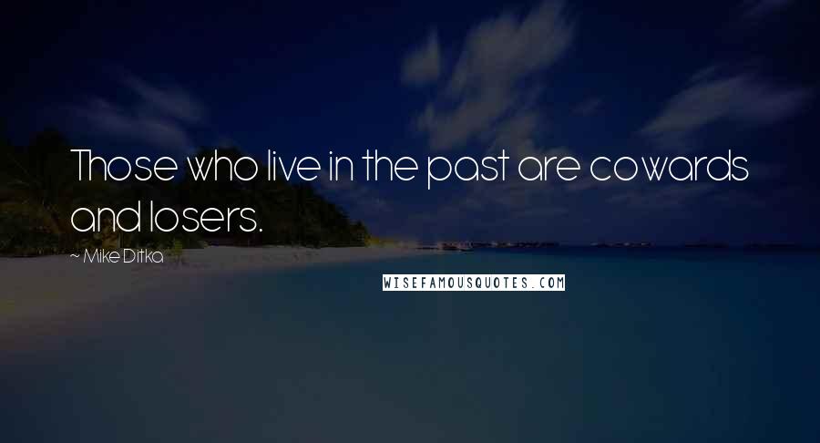 Mike Ditka quotes: Those who live in the past are cowards and losers.