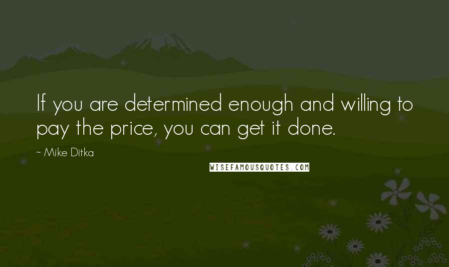 Mike Ditka quotes: If you are determined enough and willing to pay the price, you can get it done.