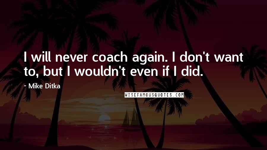 Mike Ditka quotes: I will never coach again. I don't want to, but I wouldn't even if I did.