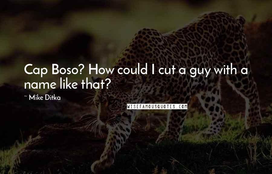 Mike Ditka quotes: Cap Boso? How could I cut a guy with a name like that?