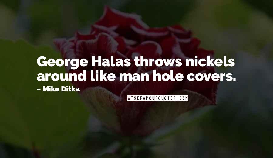 Mike Ditka quotes: George Halas throws nickels around like man hole covers.