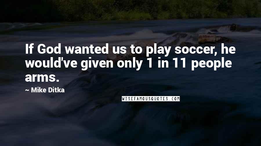 Mike Ditka quotes: If God wanted us to play soccer, he would've given only 1 in 11 people arms.