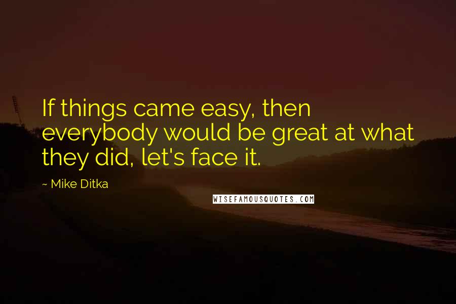 Mike Ditka quotes: If things came easy, then everybody would be great at what they did, let's face it.