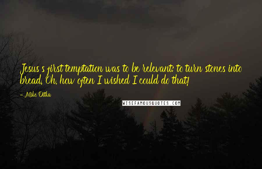 Mike Ditka quotes: Jesus's first temptation was to be relevant: to turn stones into bread. Oh, how often I wished I could do that!