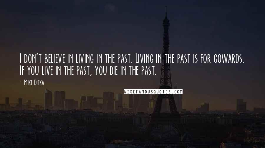 Mike Ditka quotes: I don't believe in living in the past. Living in the past is for cowards. If you live in the past, you die in the past. Mike Ditka quotes: I don't believe in living in the past. Living in the past is for cowards. If you live in the past, you die in the past.