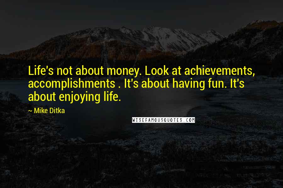 Mike Ditka quotes: Life's not about money. Look at achievements, accomplishments . It's about having fun. It's about enjoying life. Mike Ditka quotes: Life's not about money. Look at achievements, accomplishments . It's about having fun. It's about enjoying life.