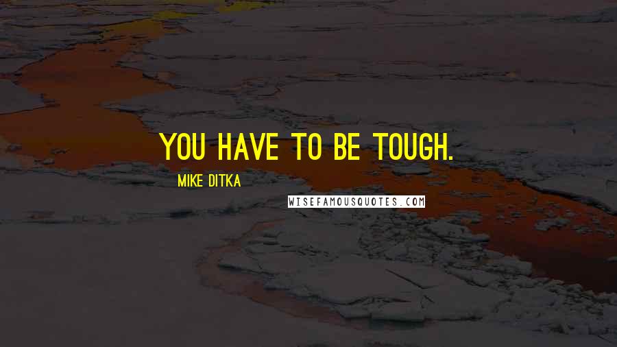 Mike Ditka quotes: You have to be tough.