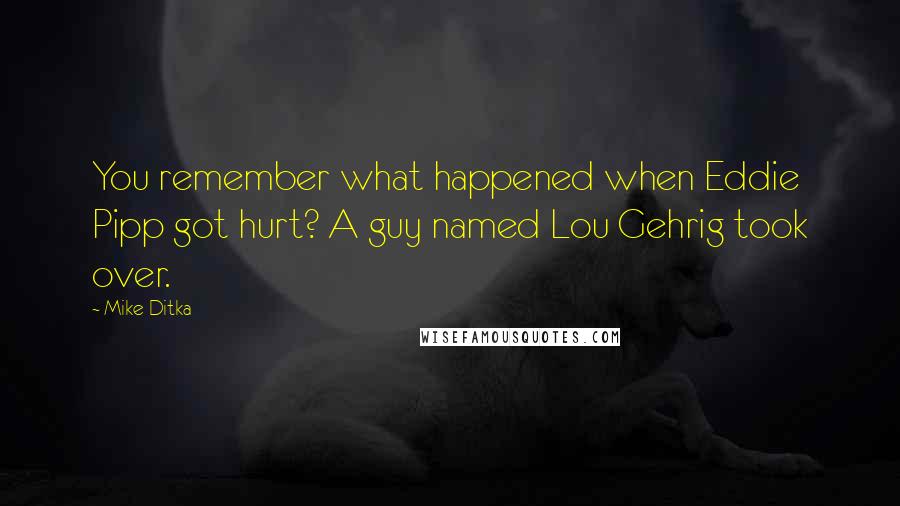 Mike Ditka quotes: You remember what happened when Eddie Pipp got hurt? A guy named Lou Gehrig took over.