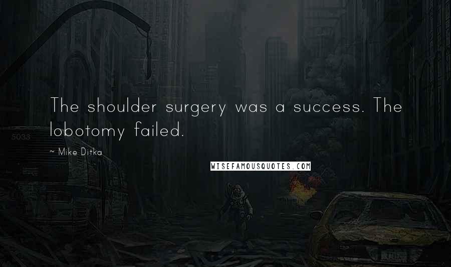 Mike Ditka quotes: The shoulder surgery was a success. The lobotomy failed.